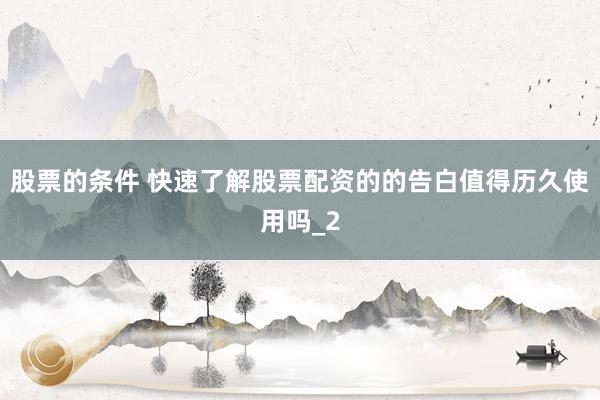 股票的条件 快速了解股票配资的的告白值得历久使用吗_2