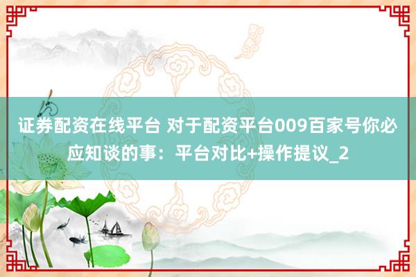 证券配资在线平台 对于配资平台009百家号你必应知谈的事：平台对比+操作提议_2