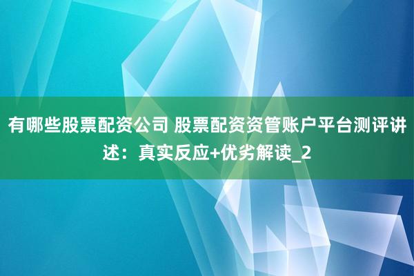 有哪些股票配资公司 股票配资资管账户平台测评讲述：真实反应+优劣解读_2