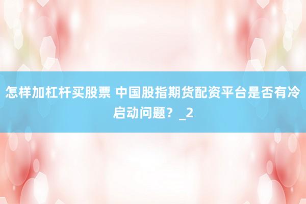 怎样加杠杆买股票 中国股指期货配资平台是否有冷启动问题？_2