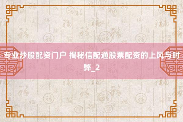 专业炒股配资门户 揭秘信配通股票配资的上风与时弊_2