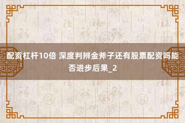 配资杠杆10倍 深度判辨金斧子还有股票配资吗能否进步后果_2
