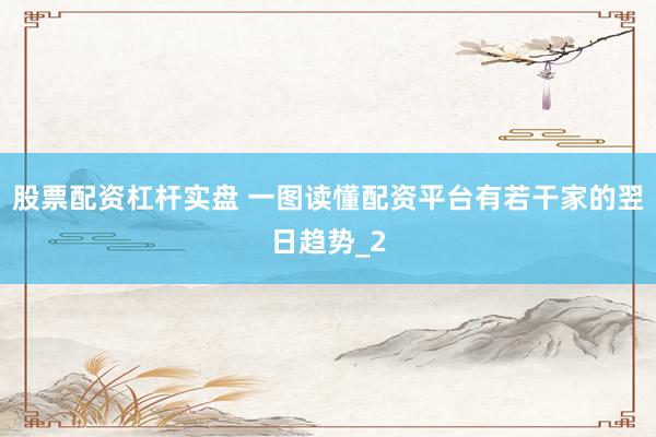 股票配资杠杆实盘 一图读懂配资平台有若干家的翌日趋势_2