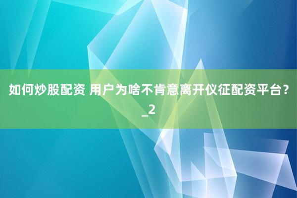 如何炒股配资 用户为啥不肯意离开仪征配资平台？_2
