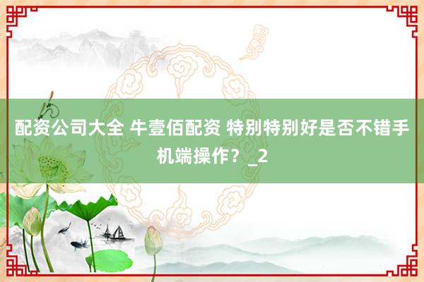 配资公司大全 牛壹佰配资 特别特别好是否不错手机端操作？_2