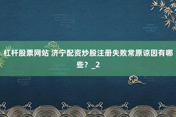 杠杆股票网站 济宁配资炒股注册失败常原谅因有哪些？_2