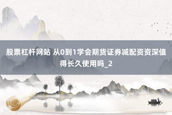 股票杠杆网站 从0到1学会期货证券减配资资深值得长久使用吗_2