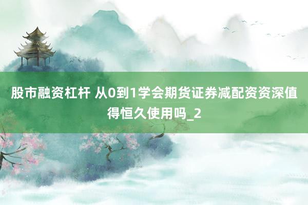 股市融资杠杆 从0到1学会期货证券减配资资深值得恒久使用吗_2