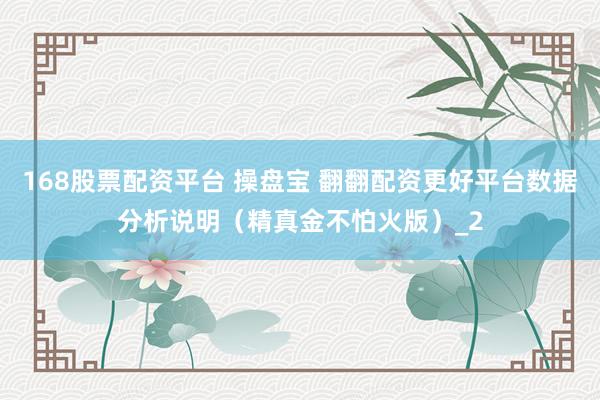 168股票配资平台 操盘宝 翻翻配资更好平台数据分析说明（精真金不怕火版）_2