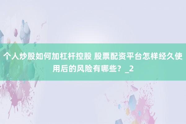 个人炒股如何加杠杆控股 股票配资平台怎样经久使用后的风险有哪些?_2