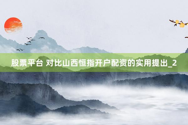 股票平台 对比山西恒指开户配资的实用提出_2