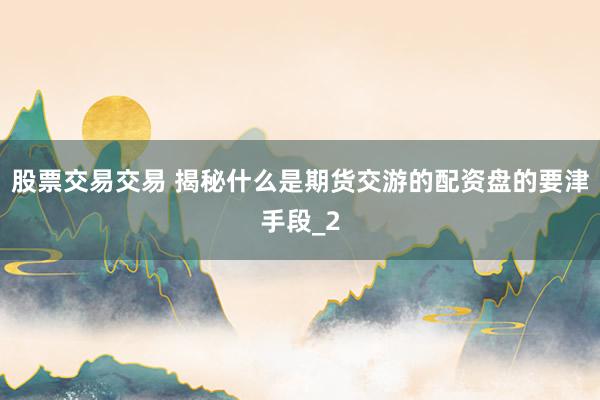 股票交易交易 揭秘什么是期货交游的配资盘的要津手段_2