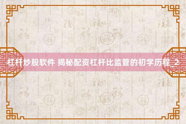 杠杆炒股软件 揭秘配资杠杆比监管的初学历程_2