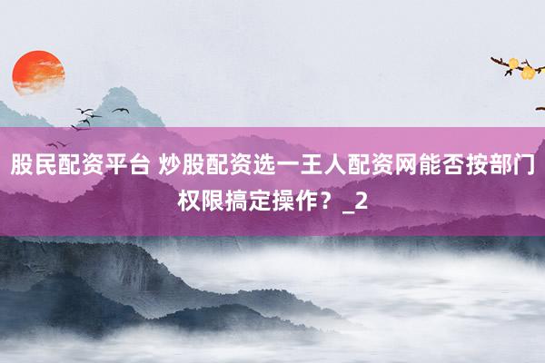 股民配资平台 炒股配资选一王人配资网能否按部门权限搞定操作？_2