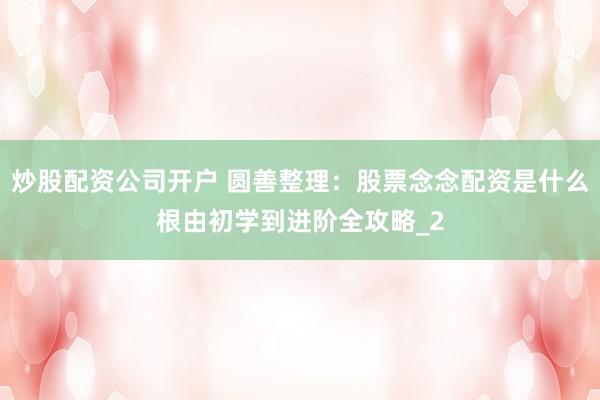 炒股配资公司开户 圆善整理:股票念念配资是什么根由初学到进阶全攻略_2