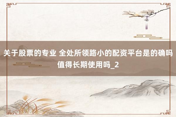 关于股票的专业 全处所领路小的配资平台是的确吗值得长期使用吗_2