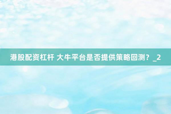 港股配资杠杆 大牛平台是否提供策略回测?_2