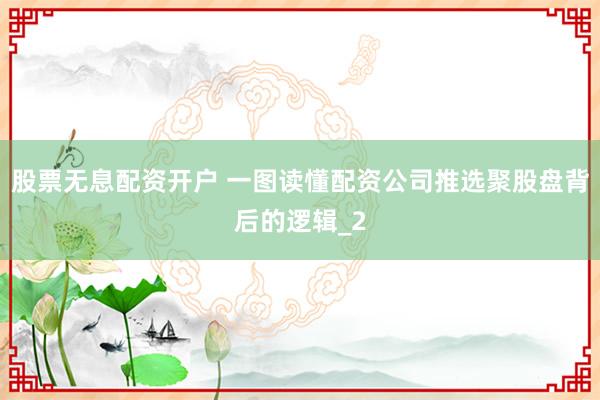 股票无息配资开户 一图读懂配资公司推选聚股盘背后的逻辑_2