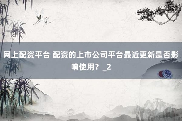 网上配资平台 配资的上市公司平台最近更新是否影响使用？_2