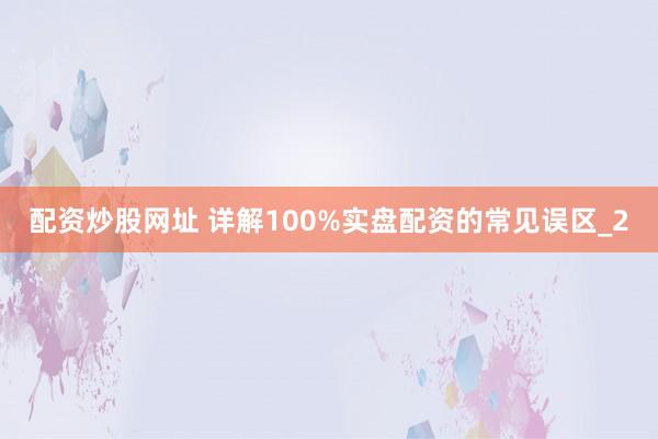 配资炒股网址 详解100%实盘配资的常见误区_2