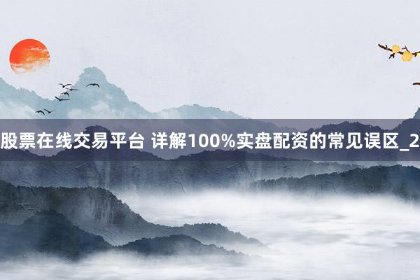 股票在线交易平台 详解100%实盘配资的常见误区_2