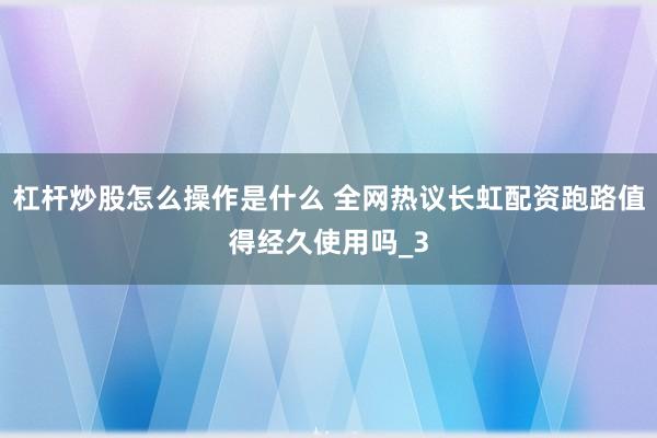 杠杆炒股怎么操作是什么 全网热议长虹配资跑路值得经久使用吗_3