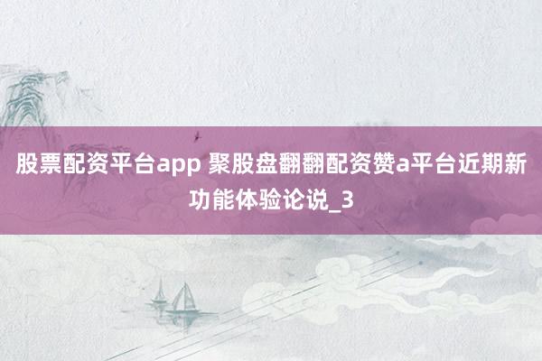 股票配资平台app 聚股盘翻翻配资赞a平台近期新功能体验论说_3