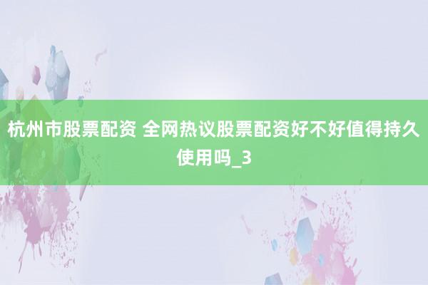 杭州市股票配资 全网热议股票配资好不好值得持久使用吗_3
