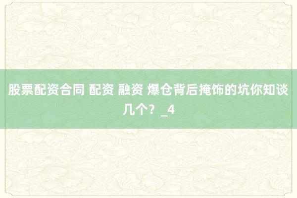 股票配资合同 配资 融资 爆仓背后掩饰的坑你知谈几个？_4