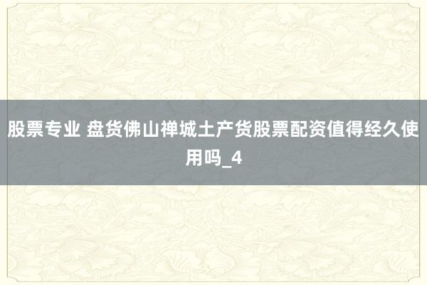 股票专业 盘货佛山禅城土产货股票配资值得经久使用吗_4