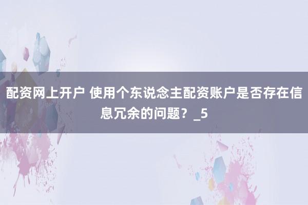 配资网上开户 使用个东说念主配资账户是否存在信息冗余的问题？_5