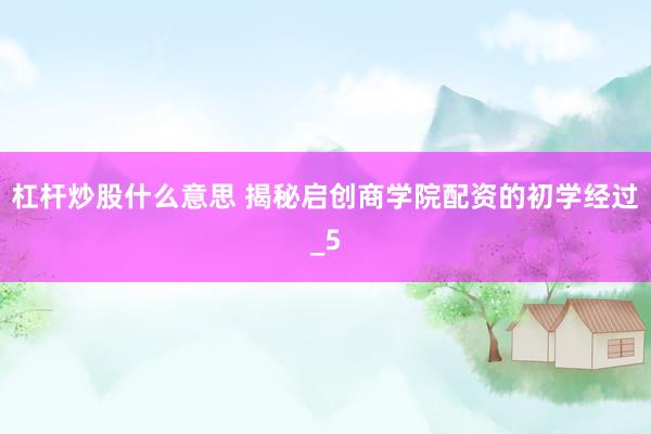 杠杆炒股什么意思 揭秘启创商学院配资的初学经过_5