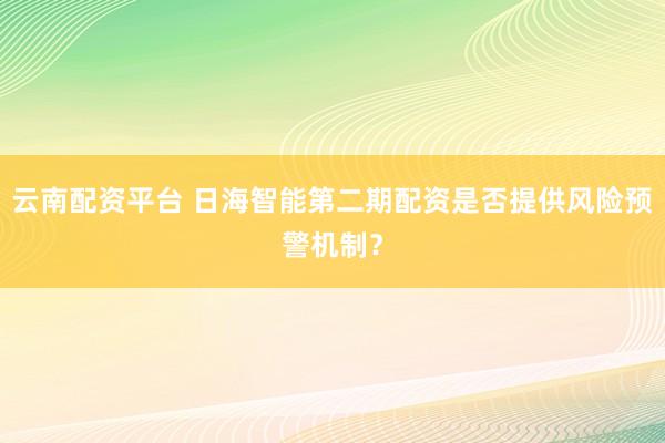 云南配资平台 日海智能第二期配资是否提供风险预警机制？