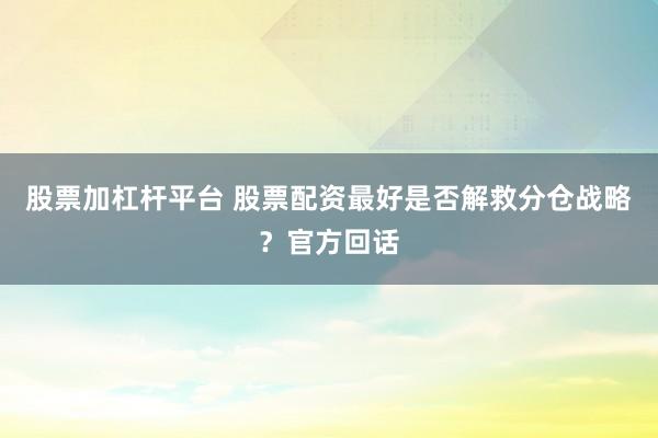 股票加杠杆平台 股票配资最好是否解救分仓战略？官方回话