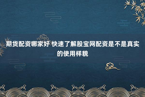 期货配资哪家好 快速了解股宝网配资是不是真实的使用样貌