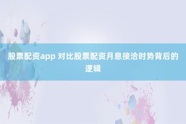 股票配资app 对比股票配资月息接洽时势背后的逻辑