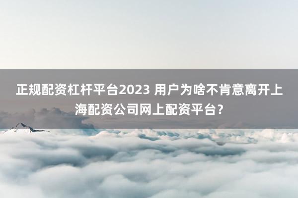 正规配资杠杆平台2023 用户为啥不肯意离开上海配资公司网上配资平台？