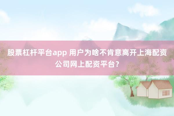 股票杠杆平台app 用户为啥不肯意离开上海配资公司网上配资平台？