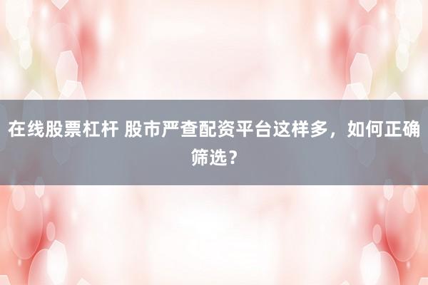 在线股票杠杆 股市严查配资平台这样多，如何正确筛选？