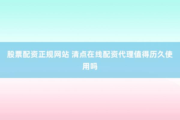 股票配资正规网站 清点在线配资代理值得历久使用吗