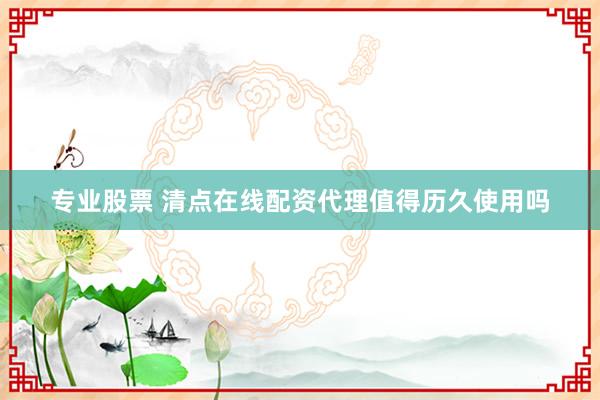 专业股票 清点在线配资代理值得历久使用吗