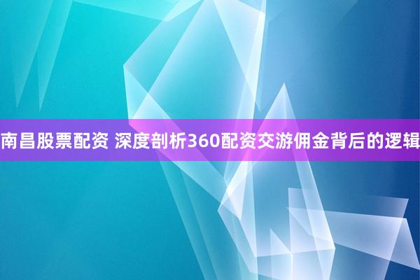 南昌股票配资 深度剖析360配资交游佣金背后的逻辑