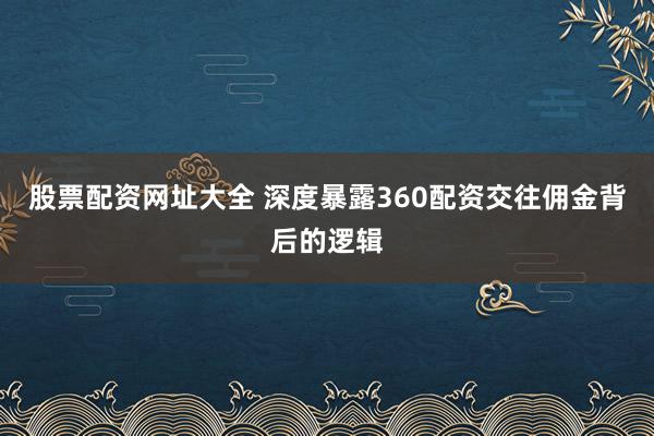 股票配资网址大全 深度暴露360配资交往佣金背后的逻辑