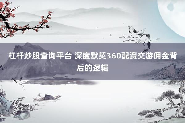杠杆炒股查询平台 深度默契360配资交游佣金背后的逻辑