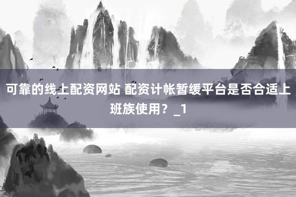 可靠的线上配资网站 配资计帐暂缓平台是否合适上班族使用？_1
