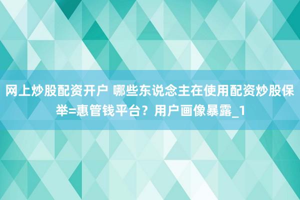 网上炒股配资开户 哪些东说念主在使用配资炒股保举=惠管钱平台？用户画像暴露_1