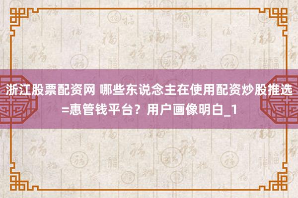 浙江股票配资网 哪些东说念主在使用配资炒股推选=惠管钱平台？用户画像明白_1