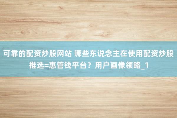 可靠的配资炒股网站 哪些东说念主在使用配资炒股推选=惠管钱平台？用户画像领略_1