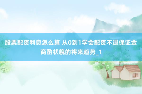股票配资利息怎么算 从0到1学会配资不退保证金商酌状貌的将来趋势_1