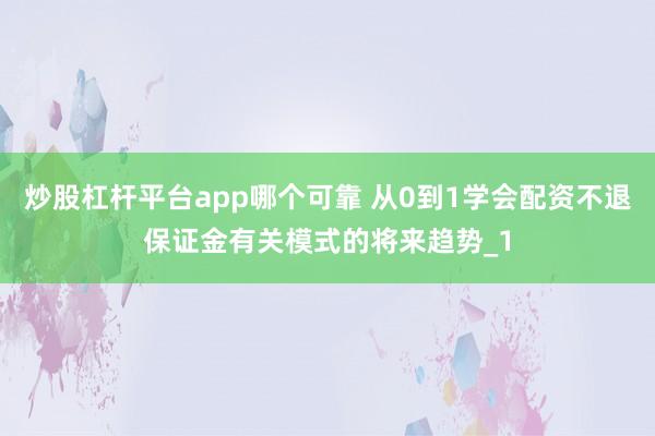 炒股杠杆平台app哪个可靠 从0到1学会配资不退保证金有关模式的将来趋势_1